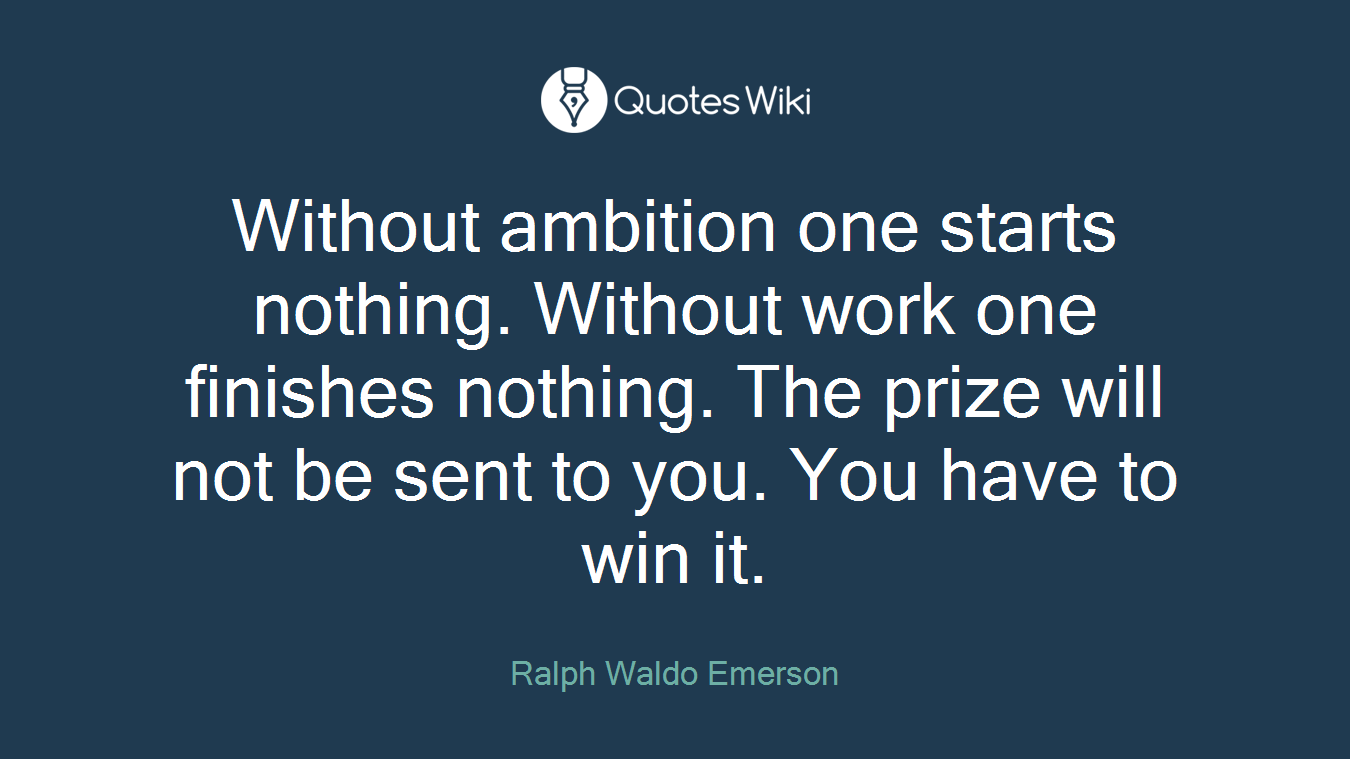 Without ambition one starts nothing. Without work one finishes nothing. The prize will not be sent to you. You have to win it.