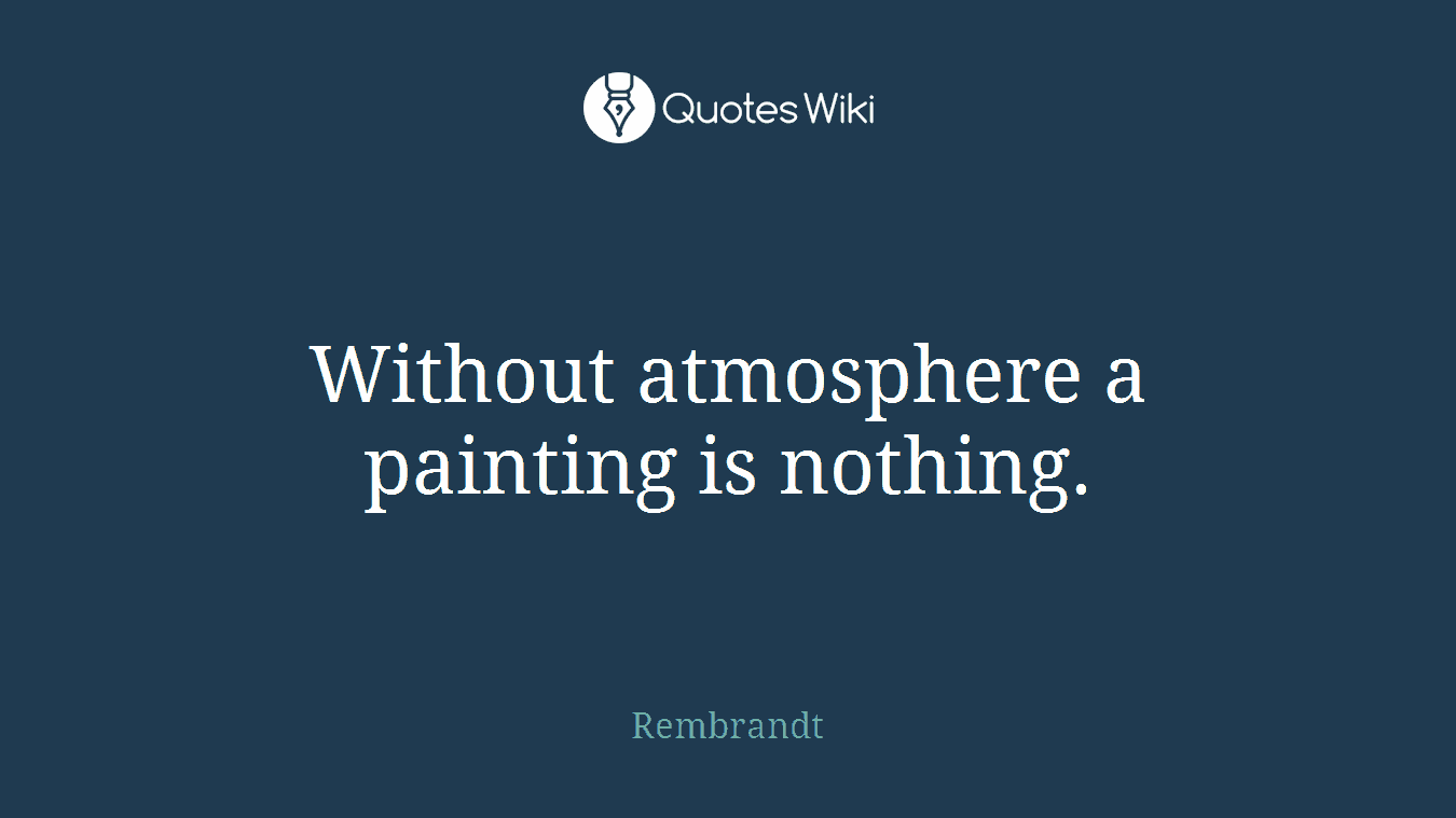Without atmosphere a painting is nothing.