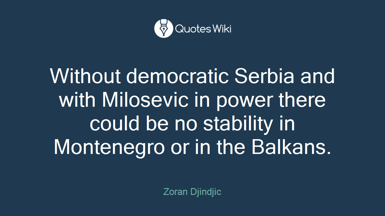 Without democratic Serbia and with Milosevic in power there could be no stability in Montenegro or in the Balkans.