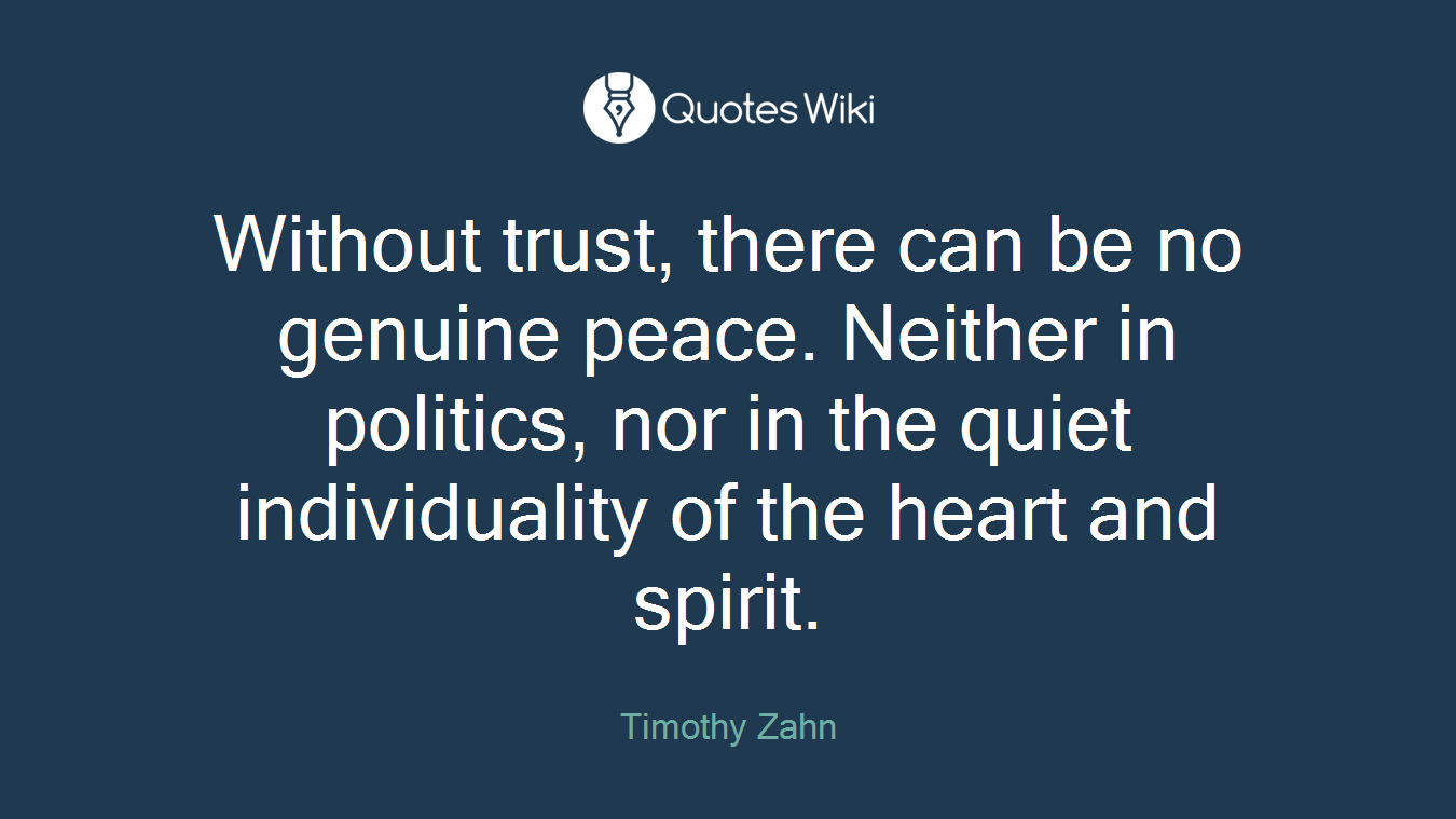 Without trust, there can be no genuine peace. Neither in politics, nor in the quiet individuality of the heart and spirit.