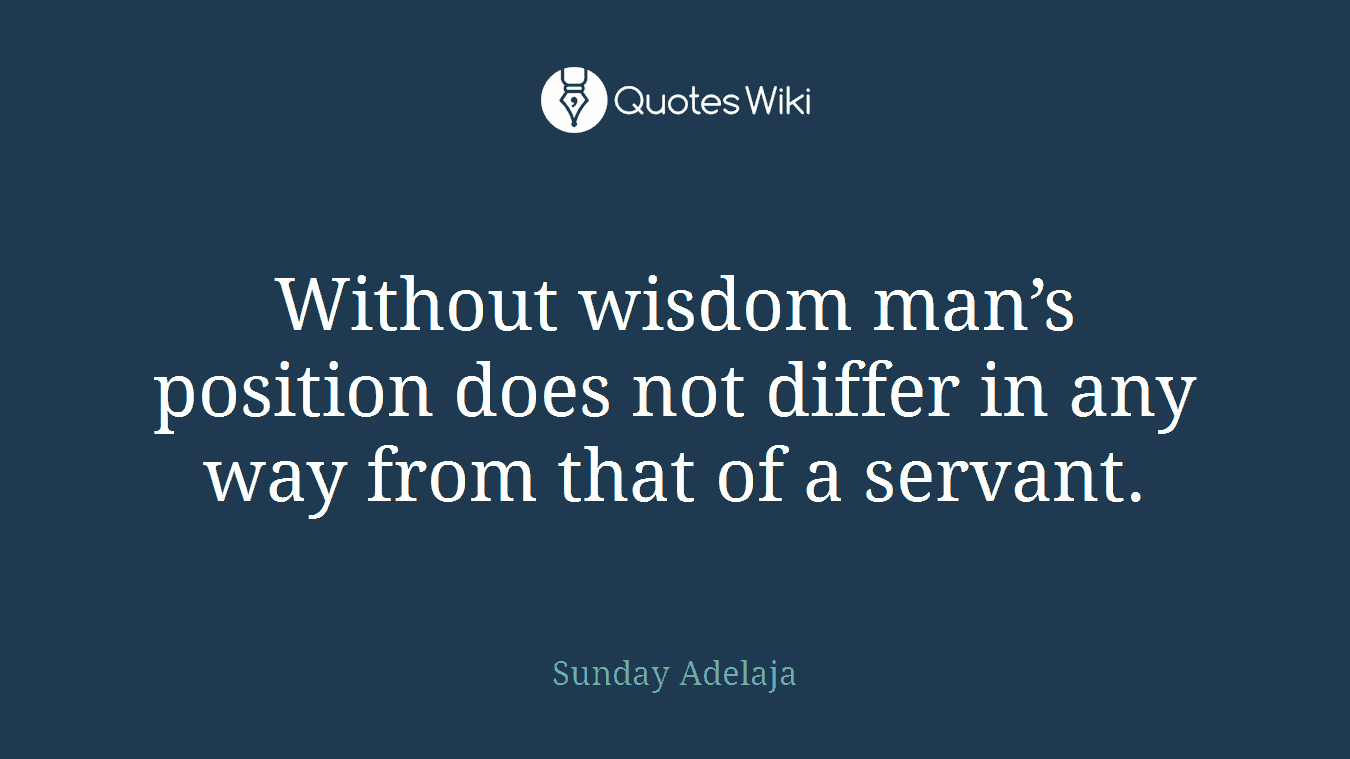 Without wisdom man’s position does not differ in any way from that of a servant.