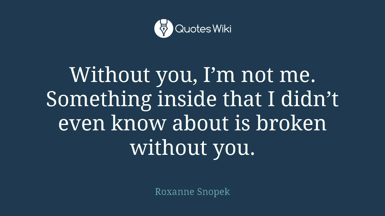 Without you, I’m not me. Something inside that I didn’t even know about is broken without you.