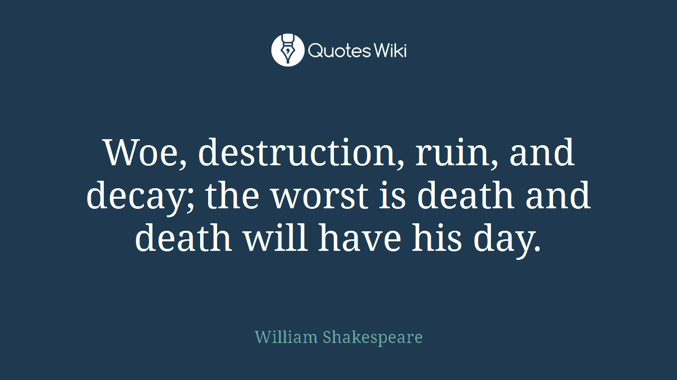 Woe, destruction, ruin, and decay; the worst is death and death will have his day.