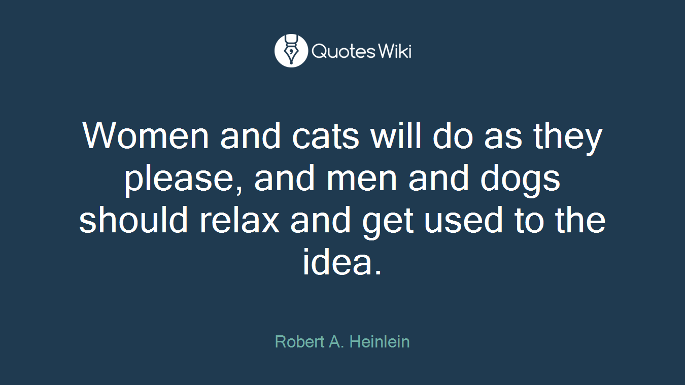Women and cats will do as they please, and men and dogs should relax and get used to the idea.