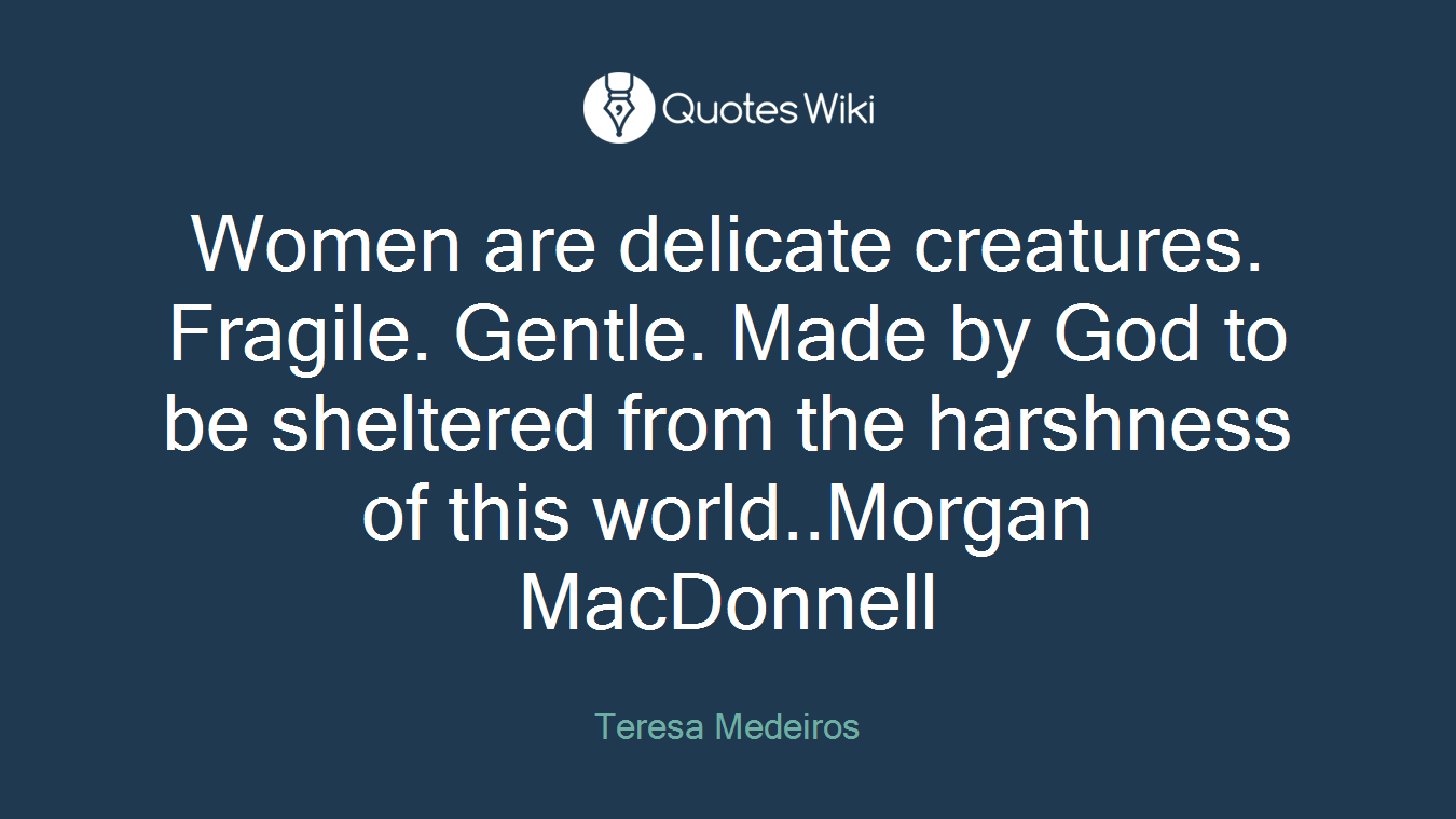 Women are delicate creatures. Fragile. Gentle. Made by God to be sheltered from the harshness of this world..Morgan MacDonnell