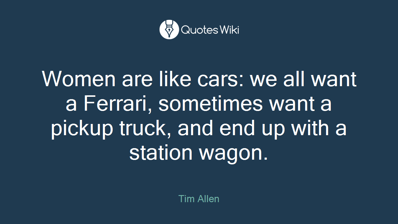 Women are like cars: we all want a Ferrari, sometimes want a pickup truck, and end up with a station wagon.