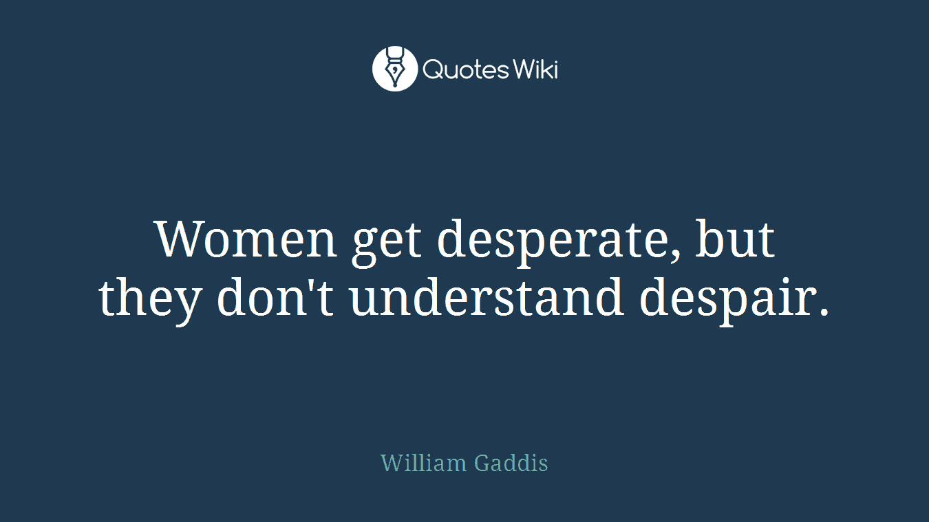 Women get desperate, but they don't understand despair.