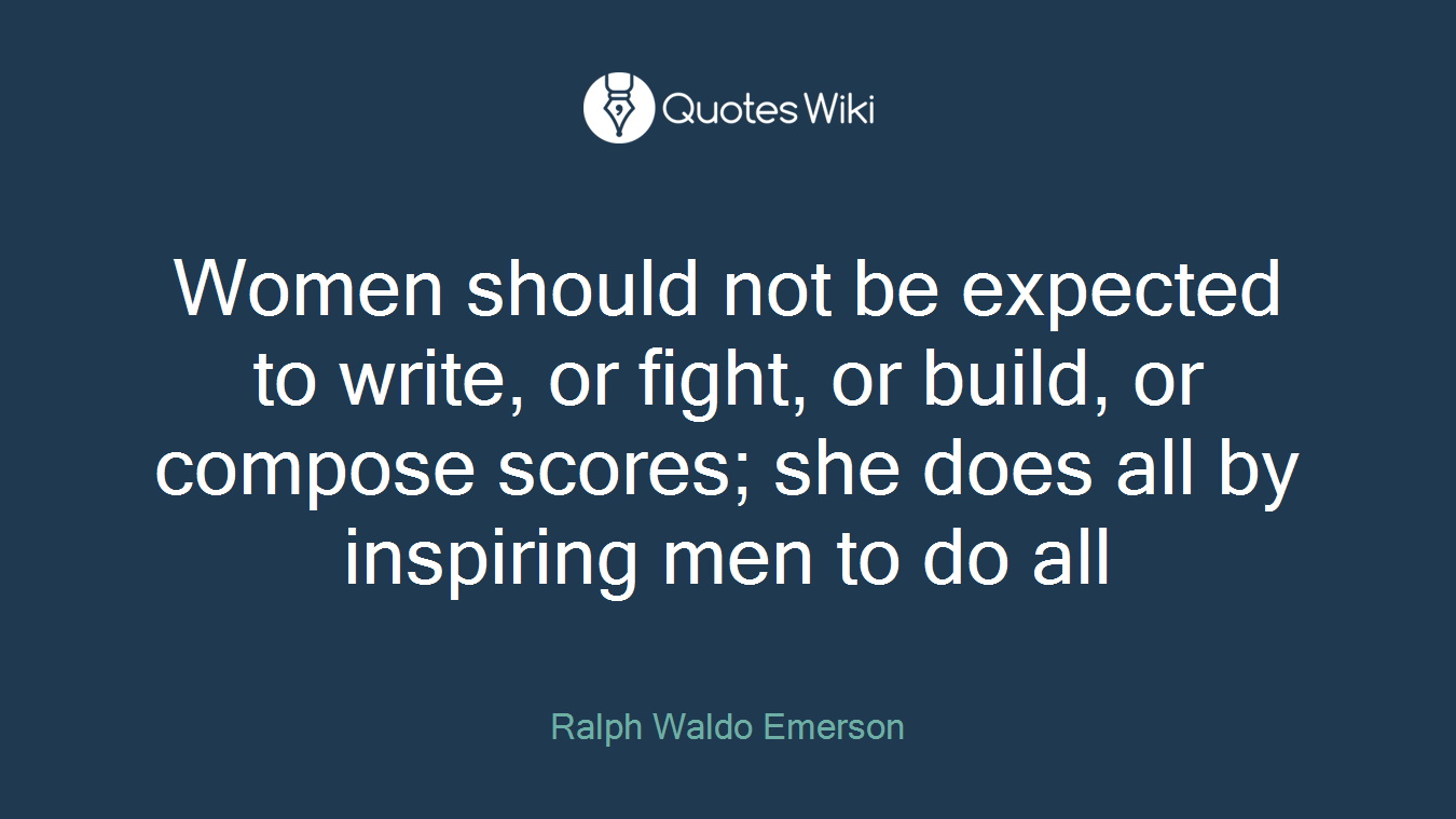 Women should not be expected to write, or fight, or build, or compose scores; she does all by inspiring men to do all