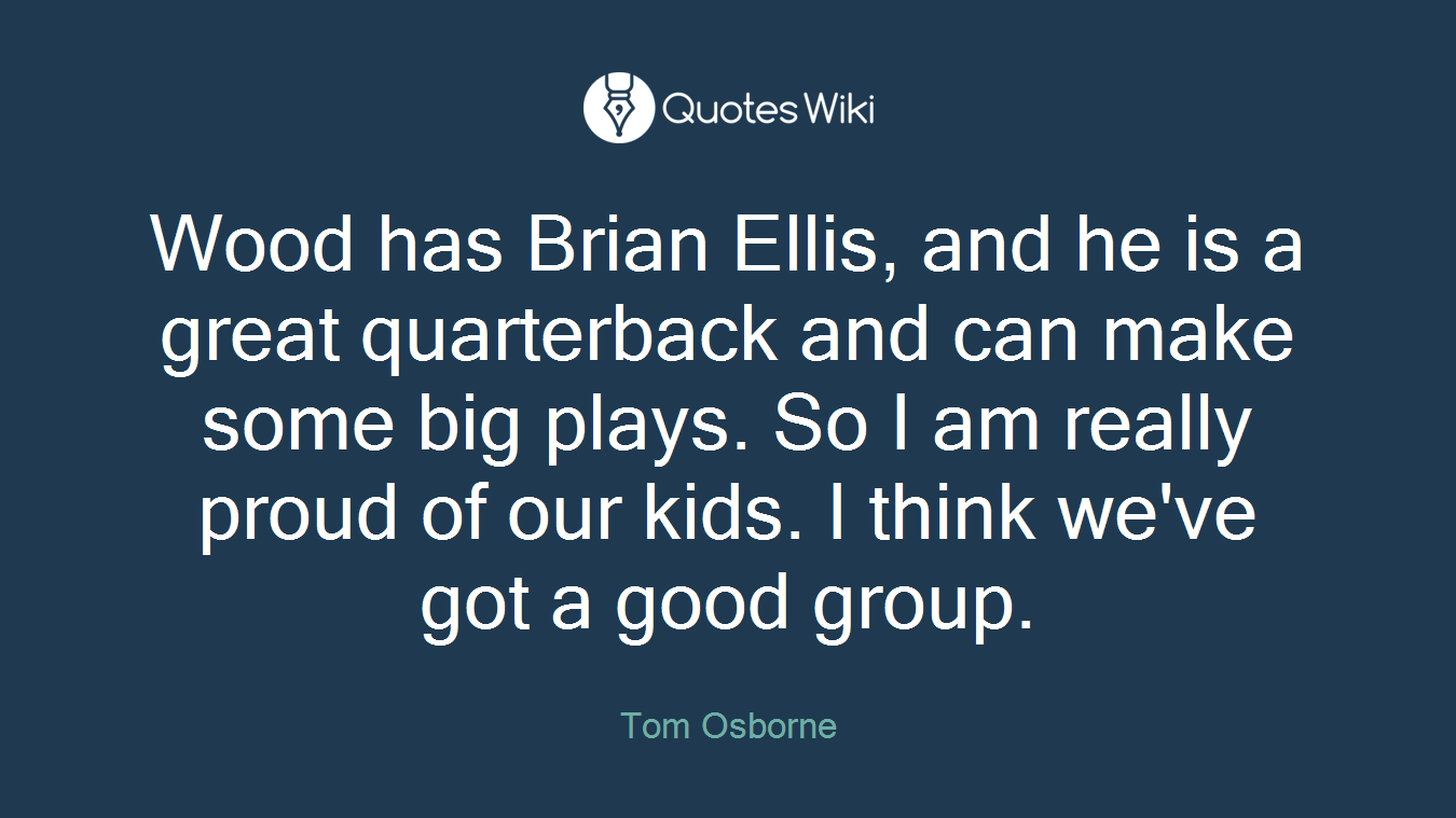 Wood has Brian Ellis, and he is a great quarterback and can make some big plays. So I am really proud of our kids. I think we've got a good group.