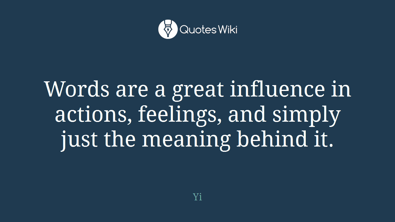 Words are a great influence in actions, feelings, and simply just the meaning behind it.