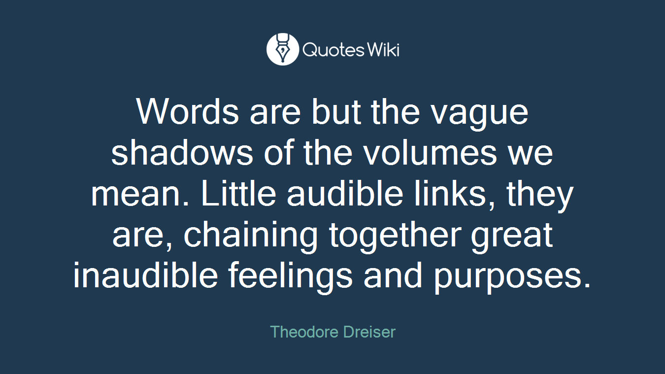Words are but the vague shadows of the volumes we mean. Little audible links, they are, chaining together great inaudible feelings and purposes.