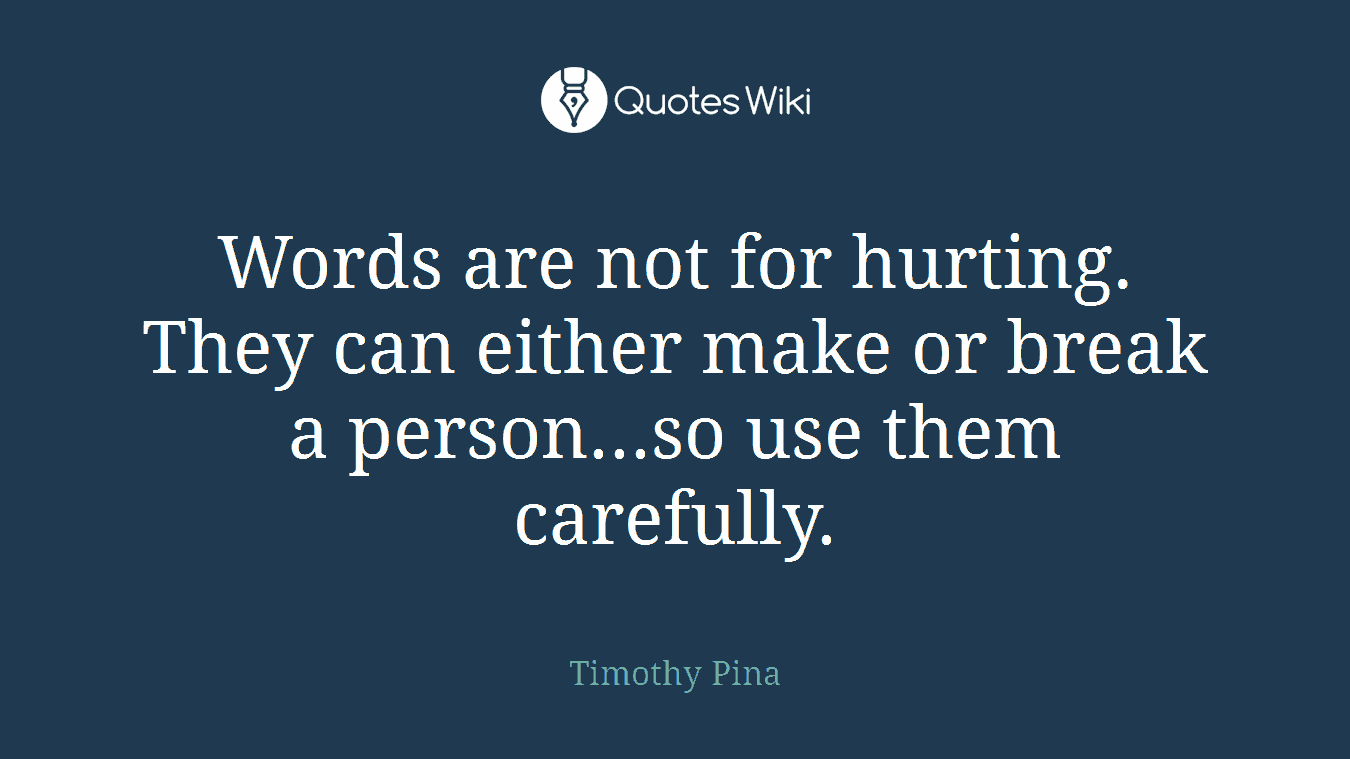 Words are not for hurting. They can either make or break a person...so use them carefully.