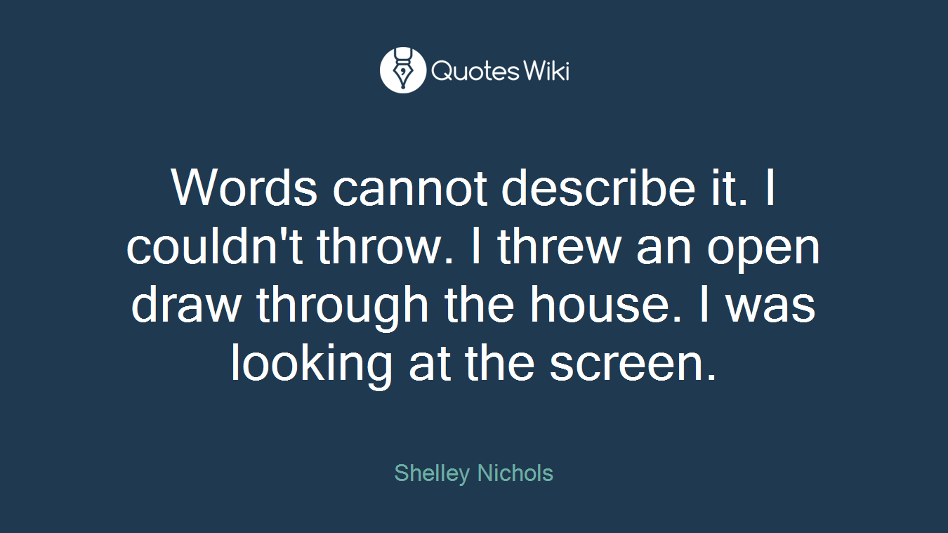 Words cannot describe it. I couldn't throw. I threw an open draw through the house. I was looking at the screen.