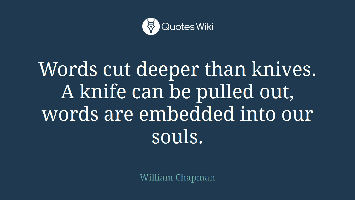 Words cut deeper than knives. A knife can be pulled out, words are embedded into our souls.