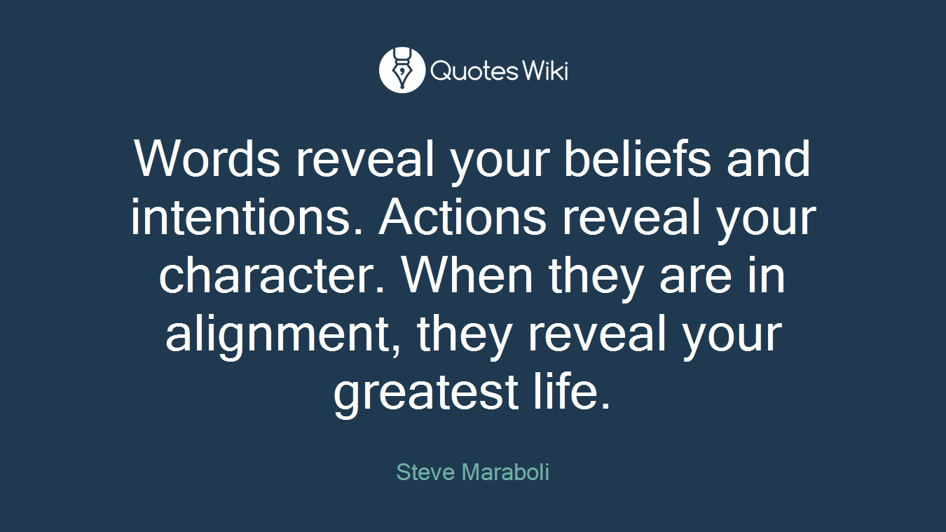 Words reveal your beliefs and intentions. Actions reveal your character. When they are in alignment, they reveal your greatest life.