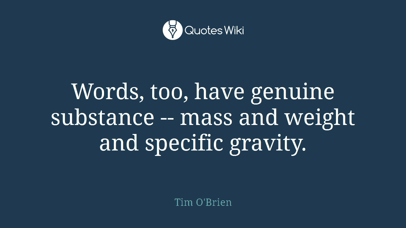 Words, too, have genuine substance -- mass and weight and specific gravity.