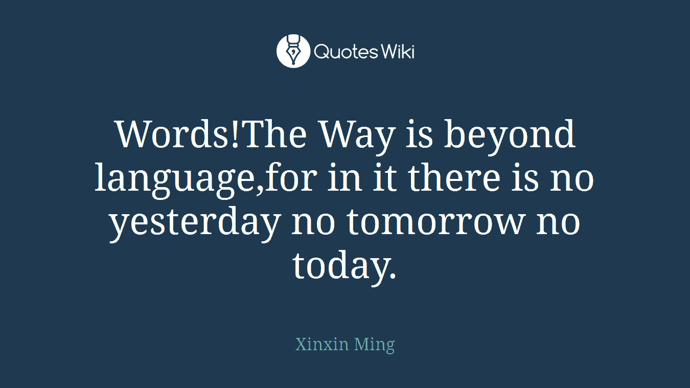 Words!The Way is beyond language,for in it there is no yesterday no tomorrow no today.
