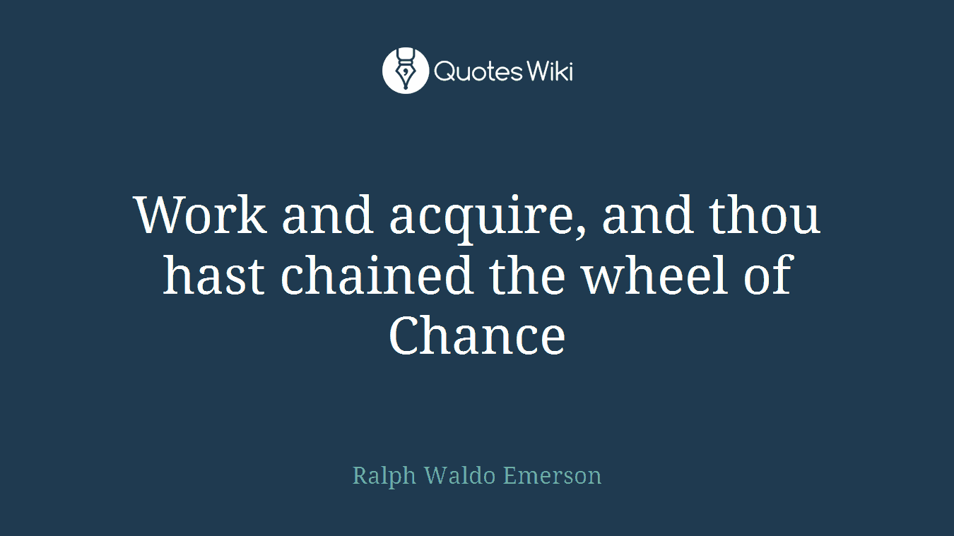 Work and acquire, and thou hast chained the wheel of Chance