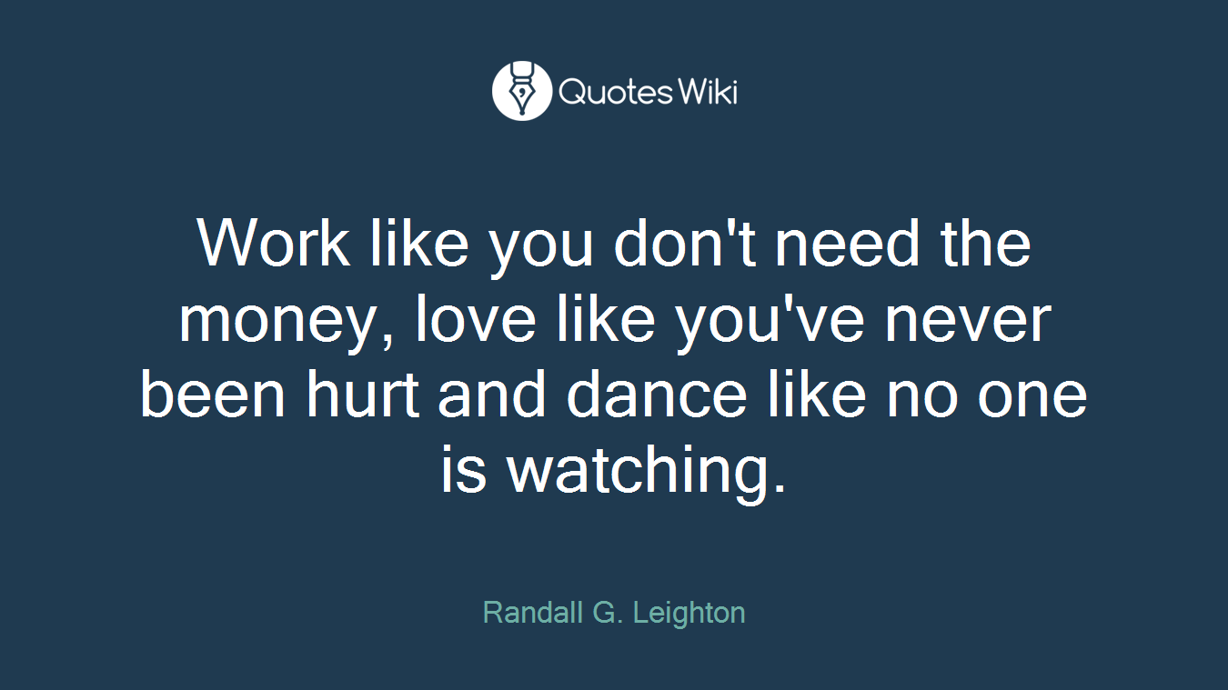 Work like you don't need the money, love like you've never been hurt and dance like no one is watching.