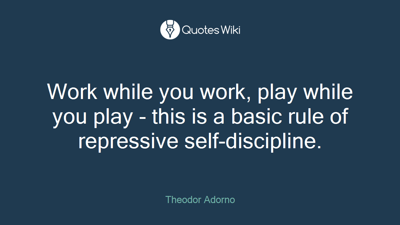 Work while you work, play while you play - this is a basic rule of repressive self-discipline.