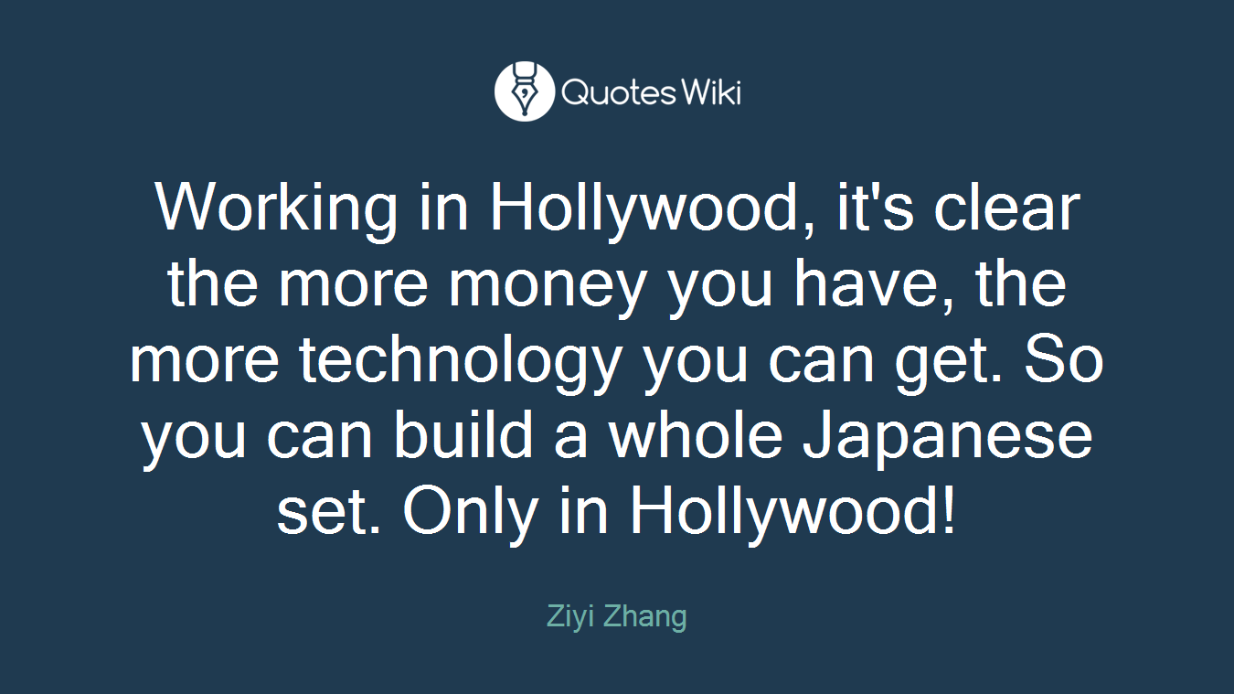 Working in Hollywood, it's clear the more money you have, the more technology you can get. So you can build a whole Japanese set. Only in Hollywood!