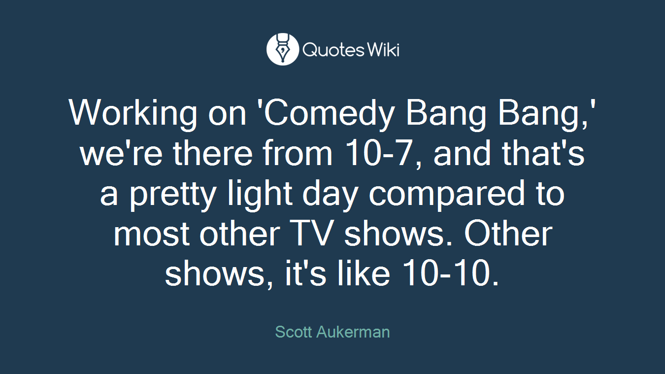 Working on 'Comedy Bang Bang,' we're there from 10-7, and that's a pretty light day compared to most other TV shows. Other shows, it's like 10-10.