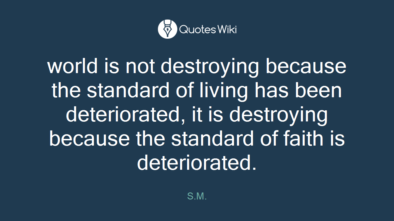 world is not destroying because the standard of living has been deteriorated, it is destroying because the standard of faith is deteriorated.