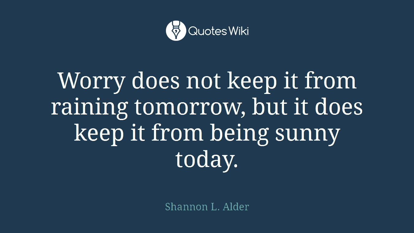 Worry does not keep it from raining tomorrow, but it does keep it from being sunny today.