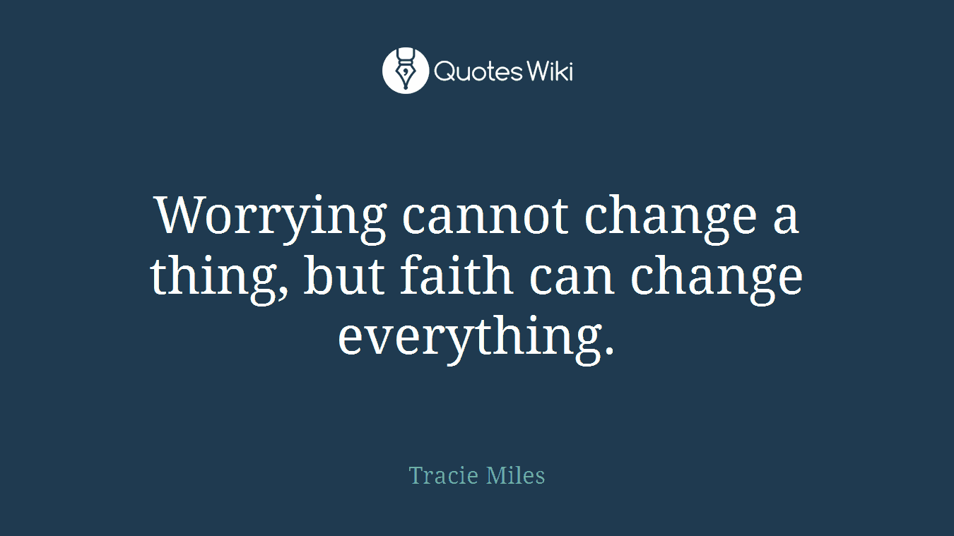 Worrying cannot change a thing, but faith can change everything.