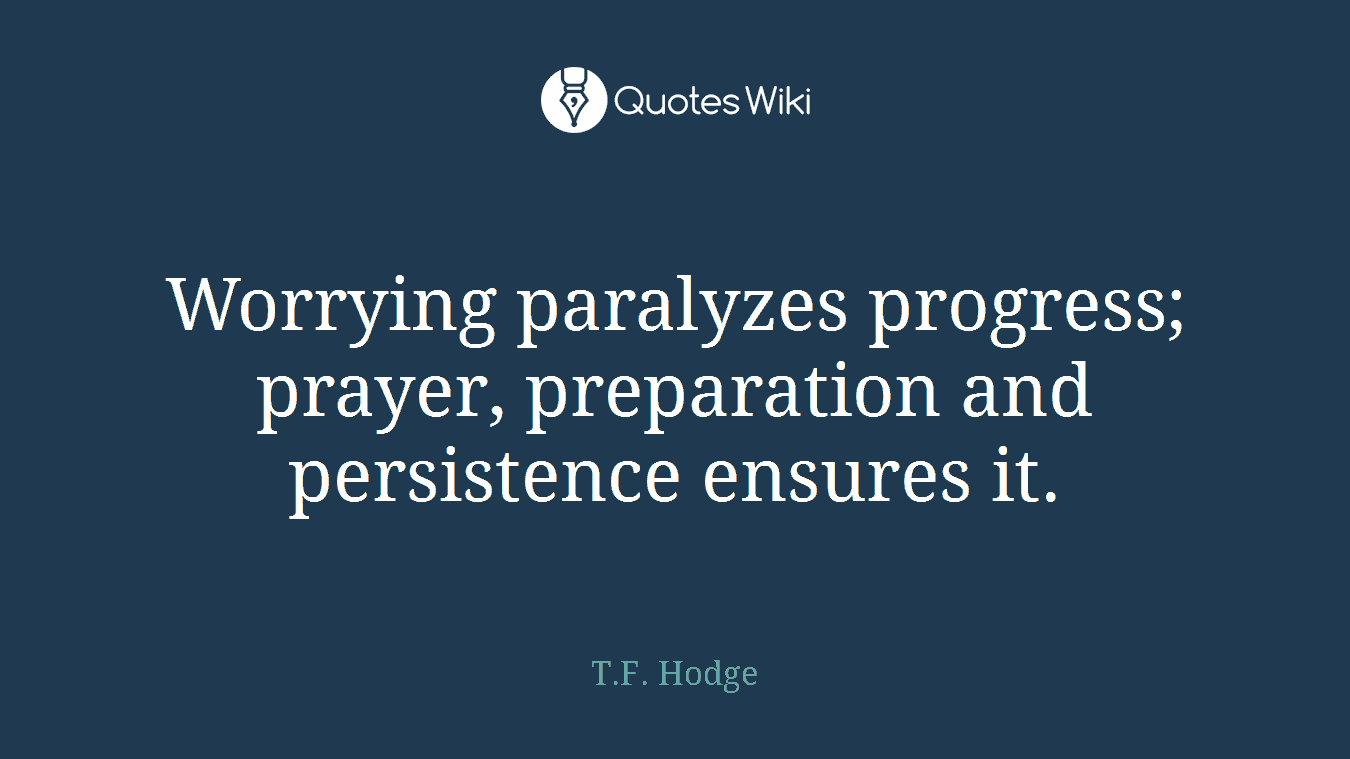 Worrying paralyzes progress; prayer, preparation and persistence ensures it.