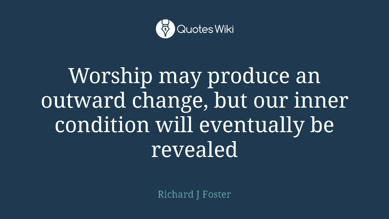 Worship may produce an outward change, but our inner condition will eventually be revealed