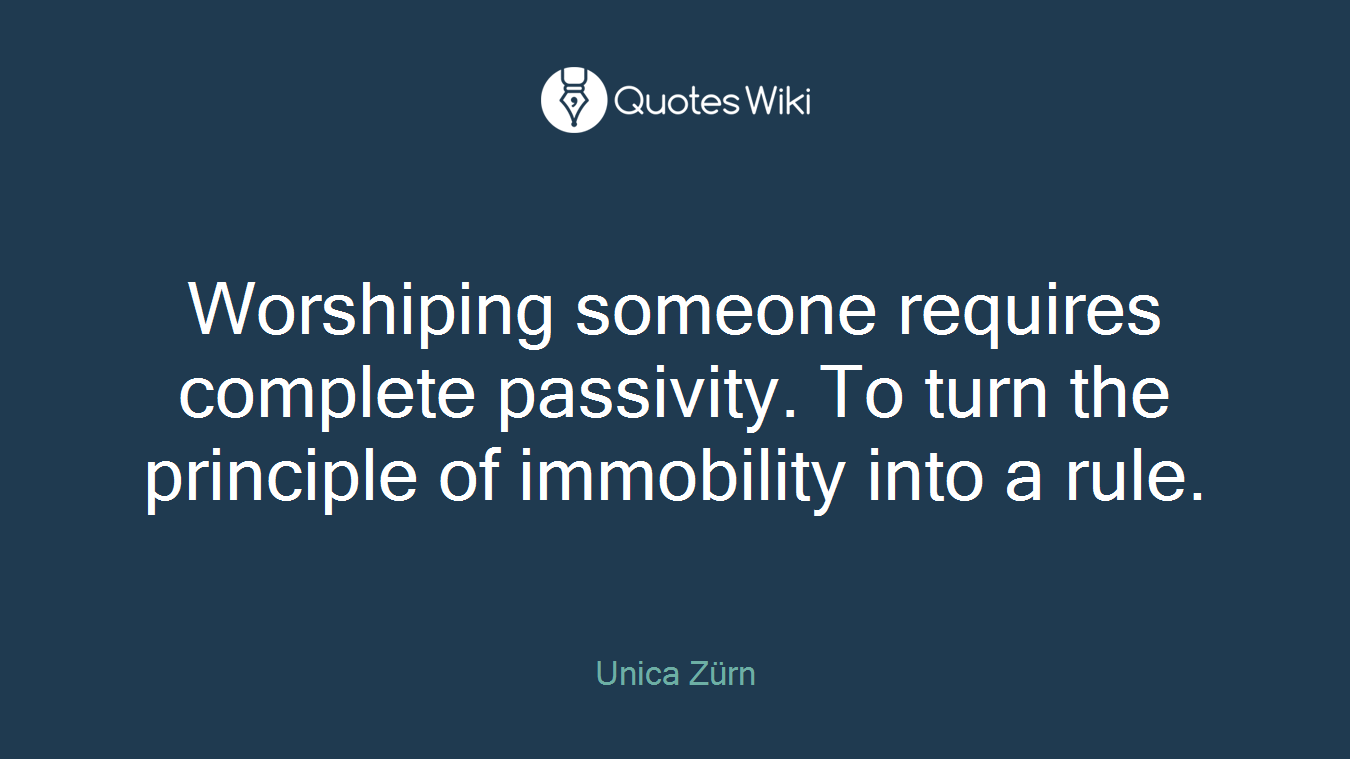 Worshiping someone requires complete passivity. To turn the principle of immobility into a rule.