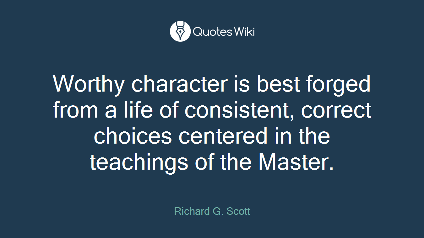 Worthy character is best forged from a life of consistent, correct choices centered in the teachings of the Master.