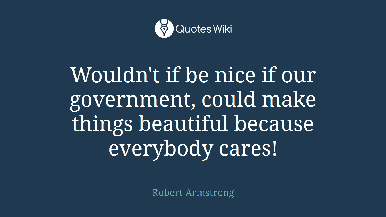 Wouldn't if be nice if our government, could make things beautiful because everybody cares!