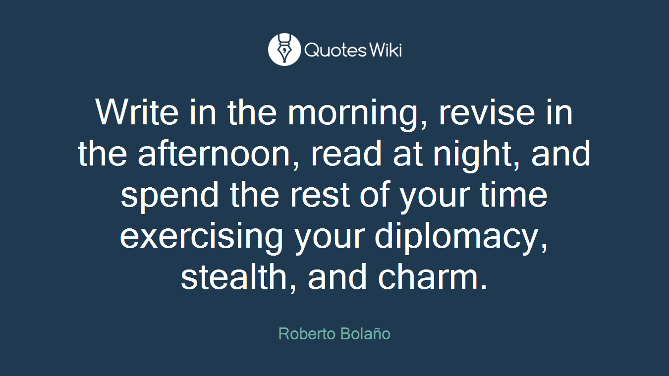 Write in the morning, revise in the afternoon, read at night, and spend the rest of your time exercising your diplomacy, stealth, and charm.