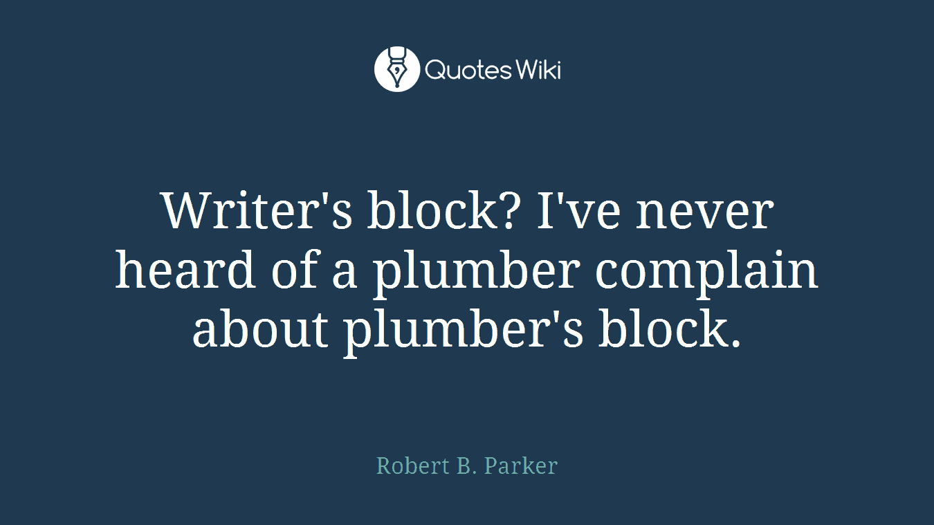 Writer's block? I've never heard of a plumber complain about plumber's block.