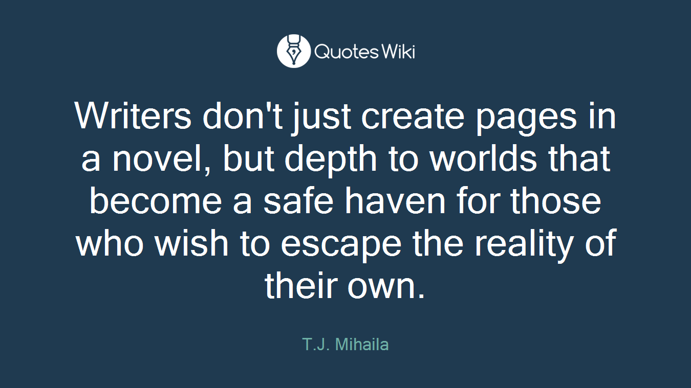 Writers don't just create pages in a novel, but depth to worlds that become a safe haven for those who wish to escape the reality of their own.