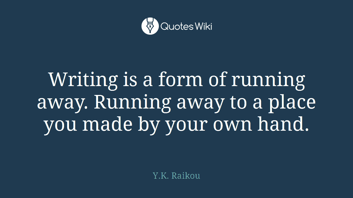 Writing is a form of running away. Running away to a place you made by your own hand.