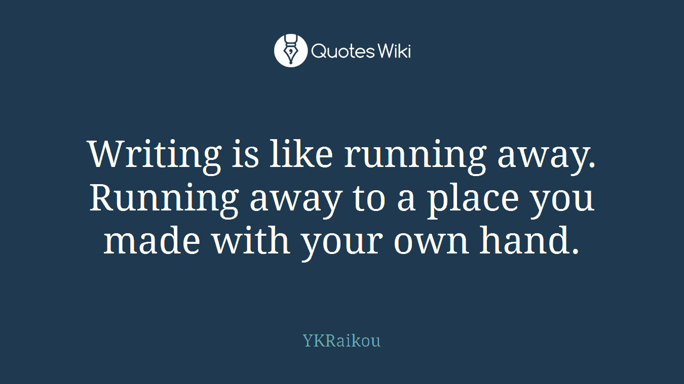 Writing is like running away. Running away to a place you made with your own hand.