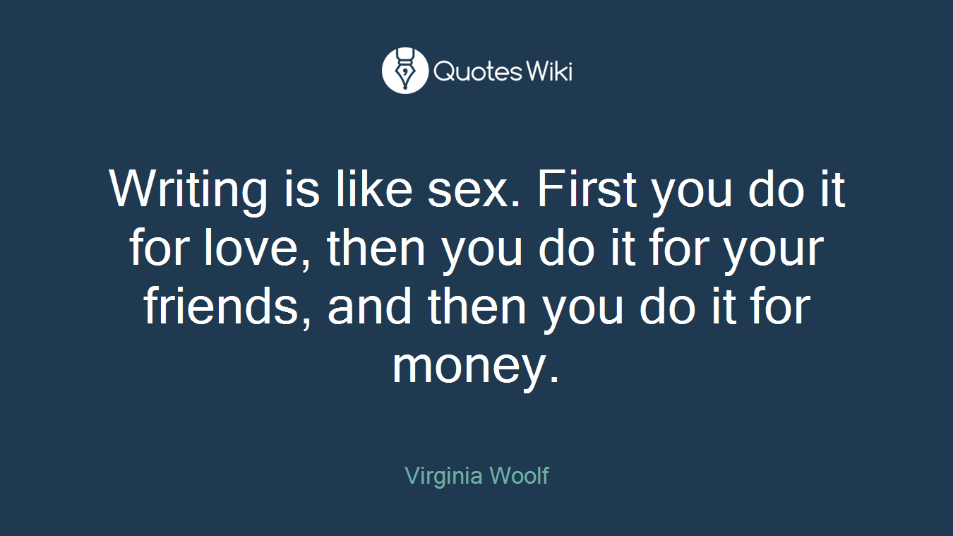 Writing is like sex. First you do it for love, then you do it for your friends, and then you do it for money.