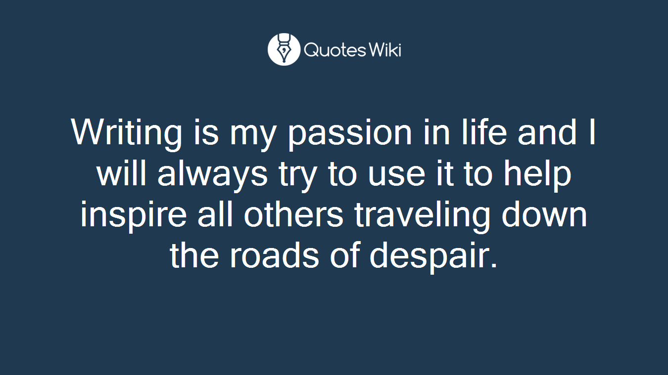Writing is my passion in life and I will always try to use it to help inspire all others traveling down the roads of despair.