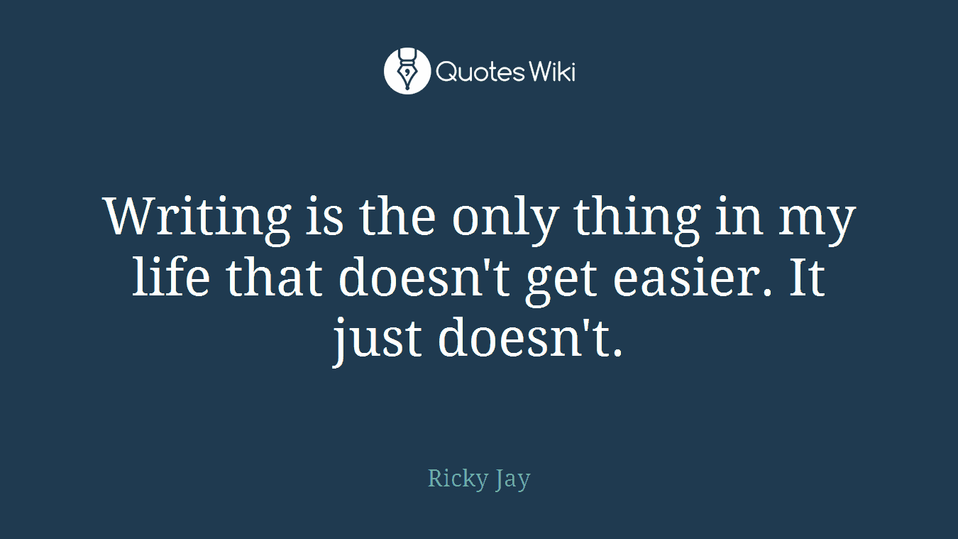 Writing is the only thing in my life that doesn't get easier. It just doesn't.