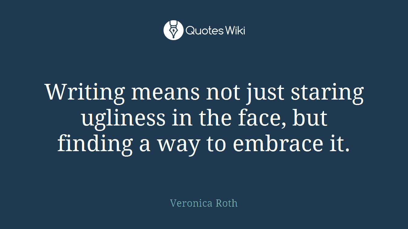 Writing means not just staring ugliness in the face, but finding a way to embrace it.