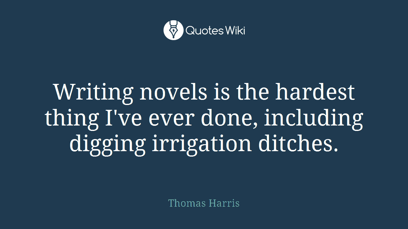 Writing novels is the hardest thing I've ever done, including digging irrigation ditches.