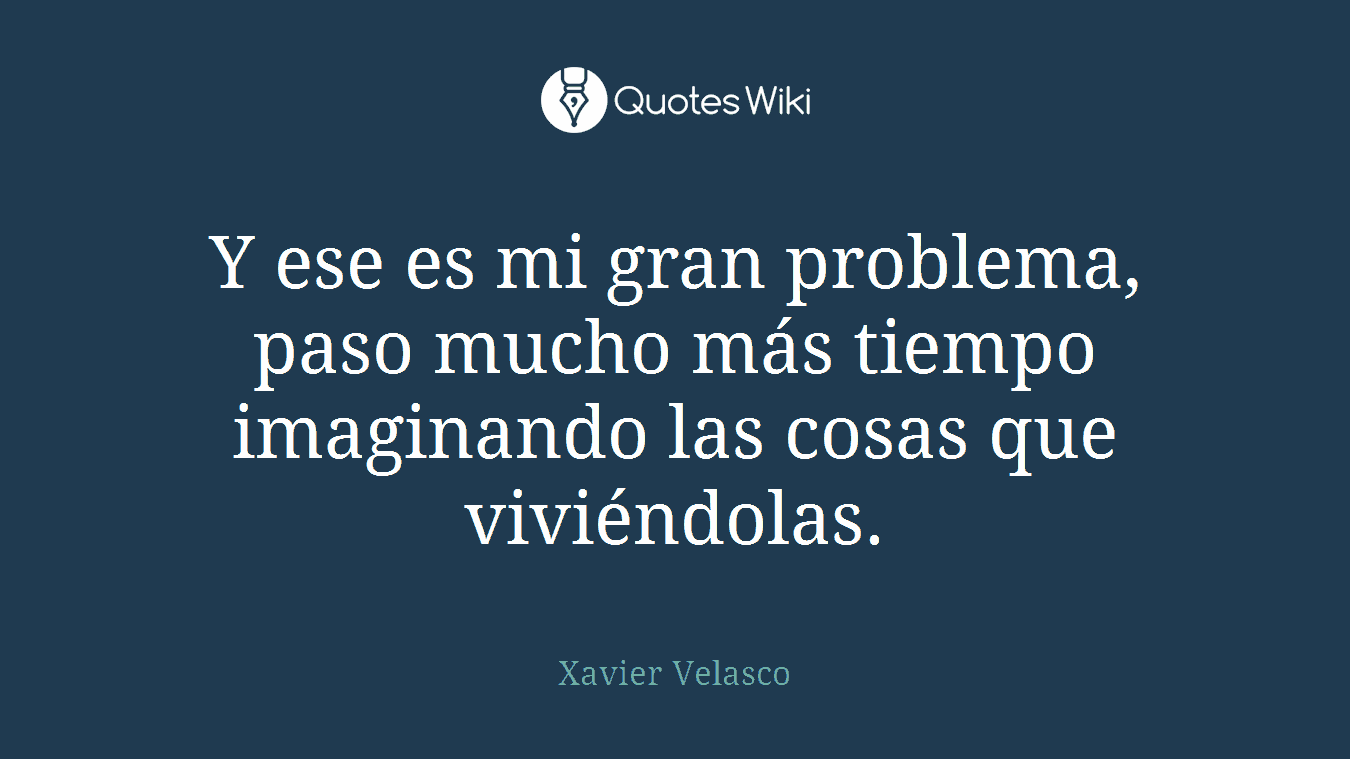 Y ese es mi gran problema, paso mucho más tiempo imaginando las cosas que viviéndolas.