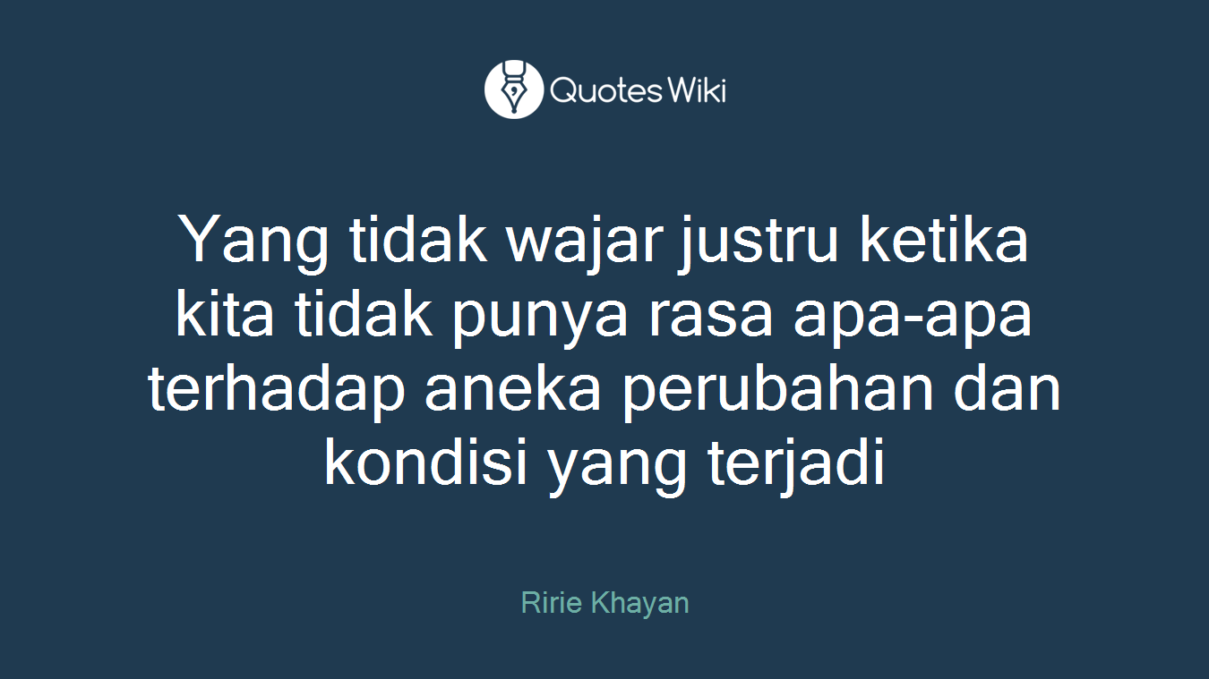 Yang tidak wajar justru ketika kita tidak punya rasa apa-apa terhadap aneka perubahan dan kondisi yang terjadi
