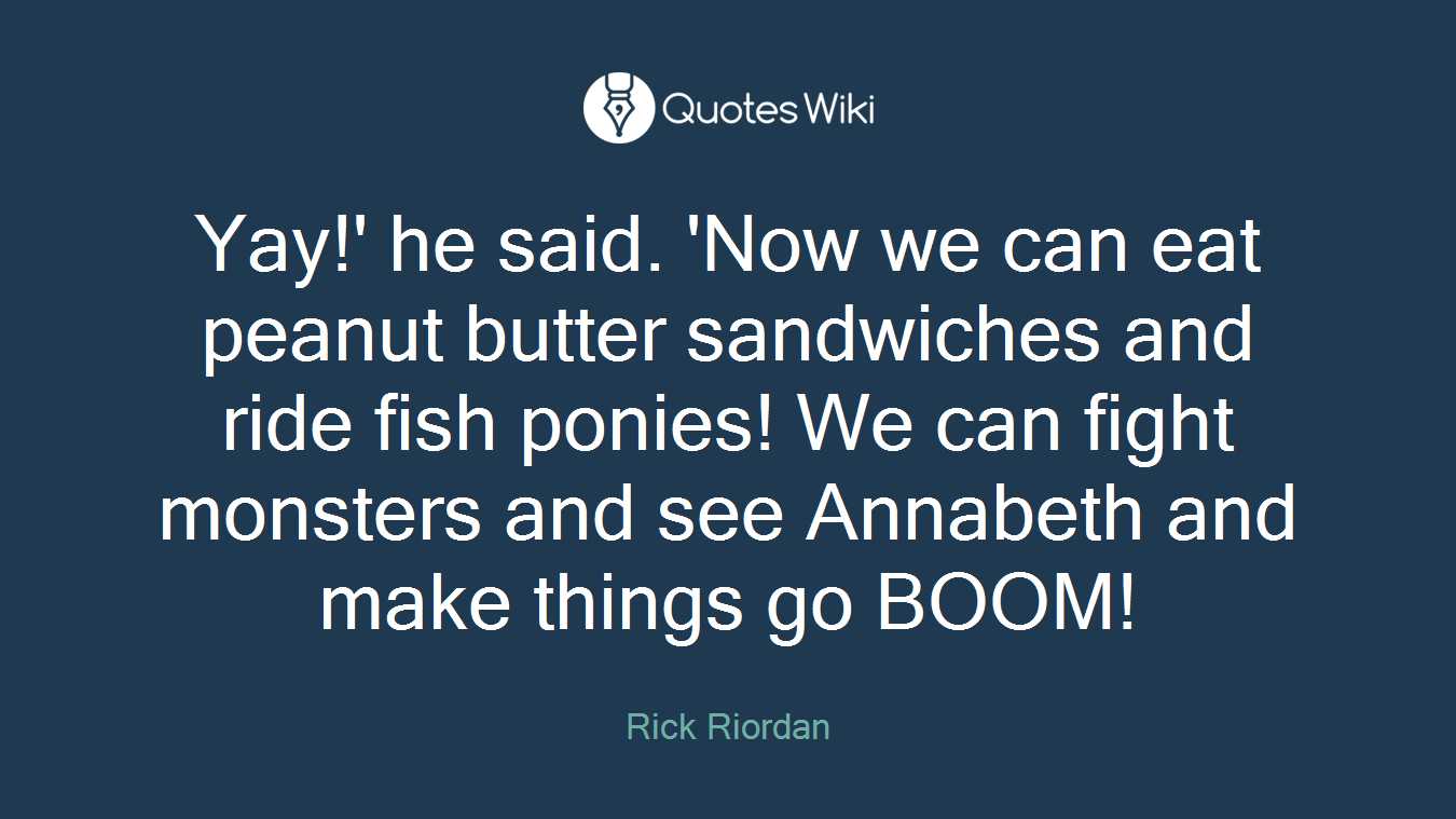 Yay!' he said. 'Now we can eat peanut butter sandwiches and ride fish ponies! We can fight monsters and see Annabeth and make things go BOOM!