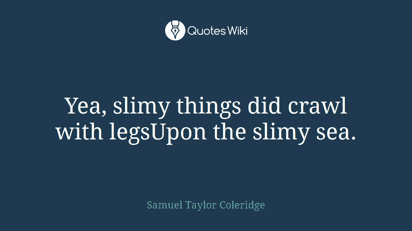 Yea, slimy things did crawl with legsUpon the slimy sea.