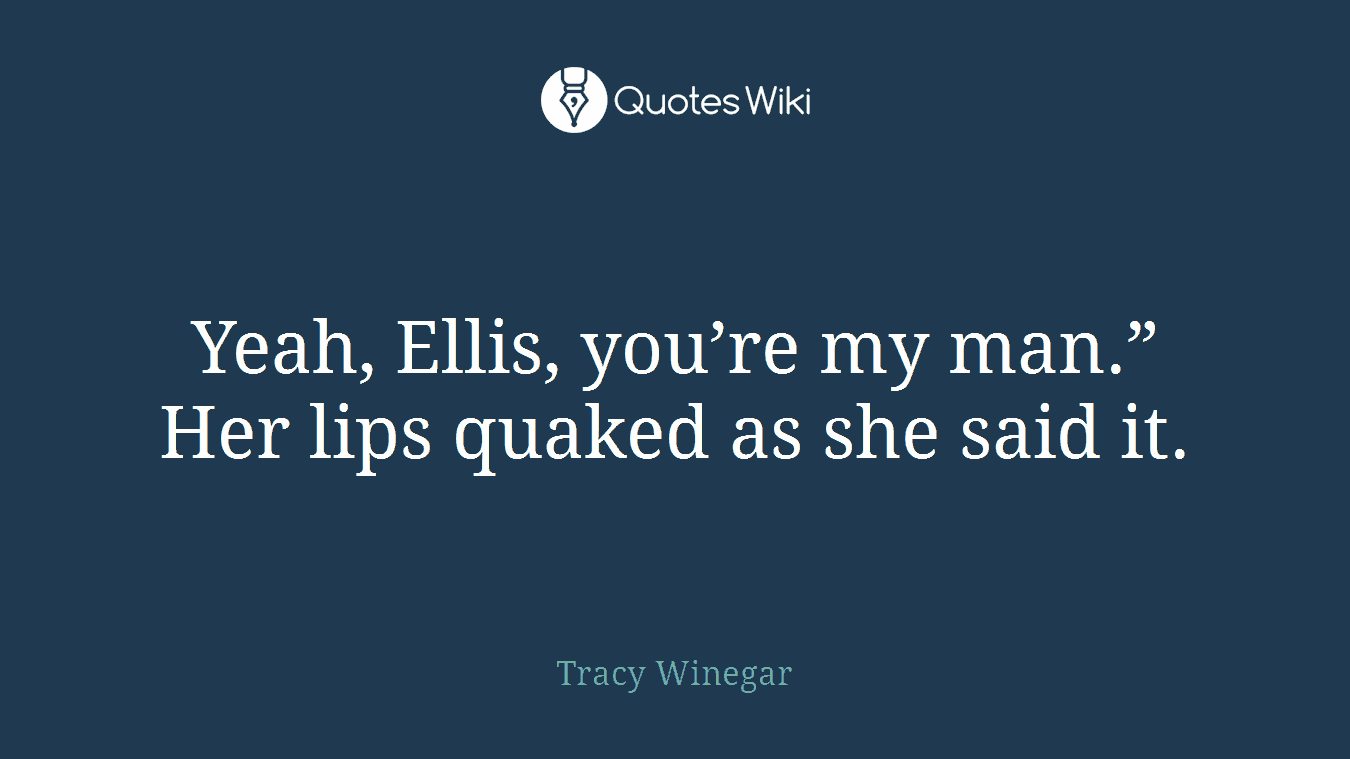 Yeah, Ellis, you’re my man.” Her lips quaked as she said it.