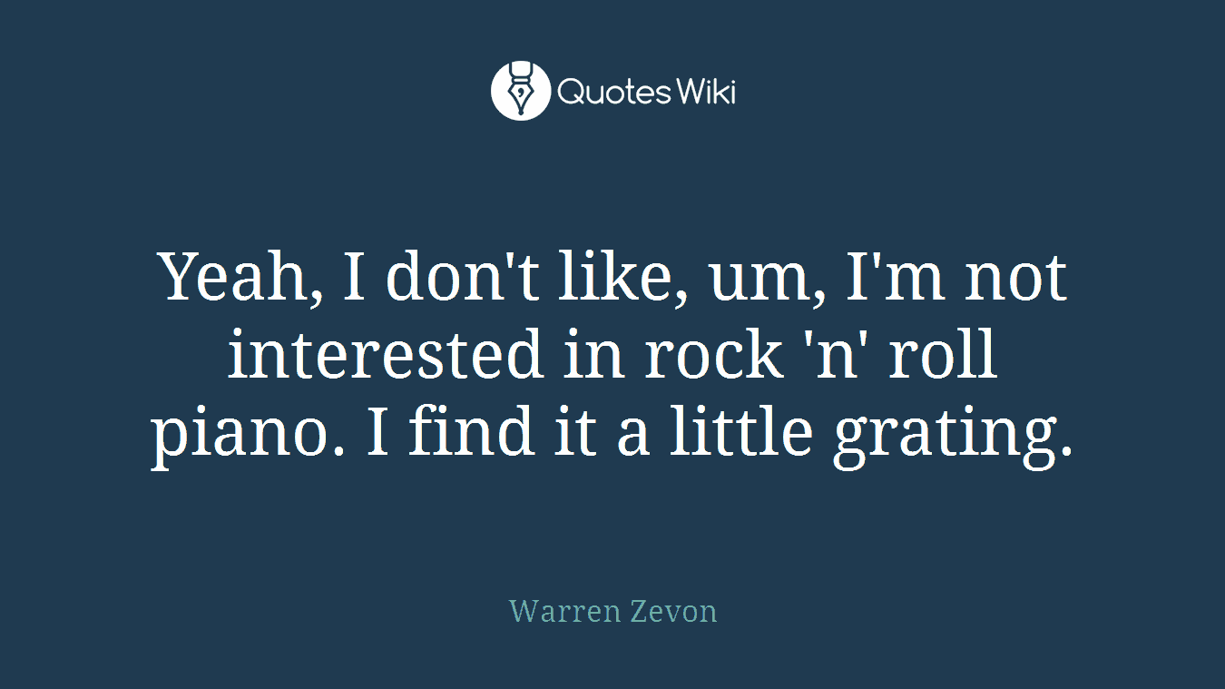 Yeah, I don't like, um, I'm not interested in rock 'n' roll piano. I find it a little grating.